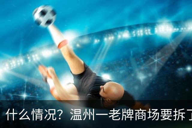 什么情况？温州一老牌商场要拆了？